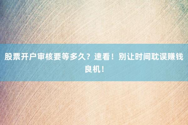 股票开户审核要等多久?速看!别让时间耽误赚钱良机!