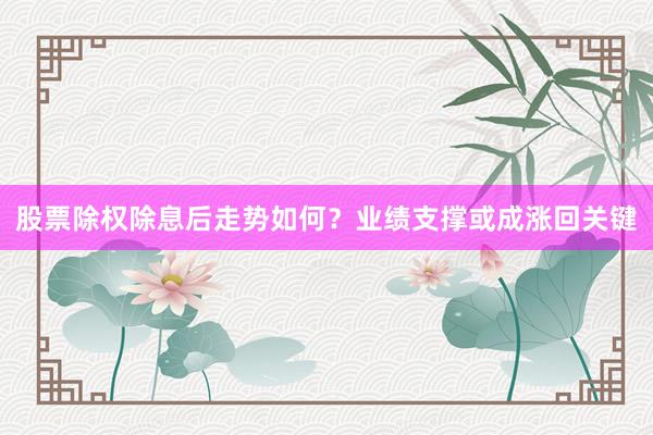 股票除权除息后走势如何？业绩支撑或成涨回关键