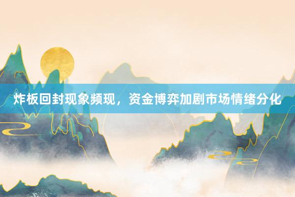 炸板回封现象频现，资金博弈加剧市场情绪分化