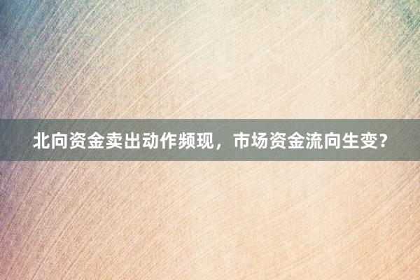 北向资金卖出动作频现，市场资金流向生变？