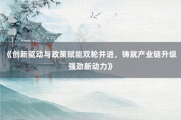 《创新驱动与政策赋能双轮并进，铸就产业链升级强劲新动力》