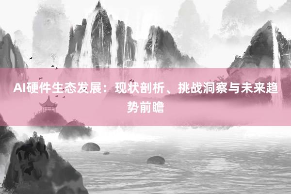 AI硬件生态发展：现状剖析、挑战洞察与未来趋势前瞻