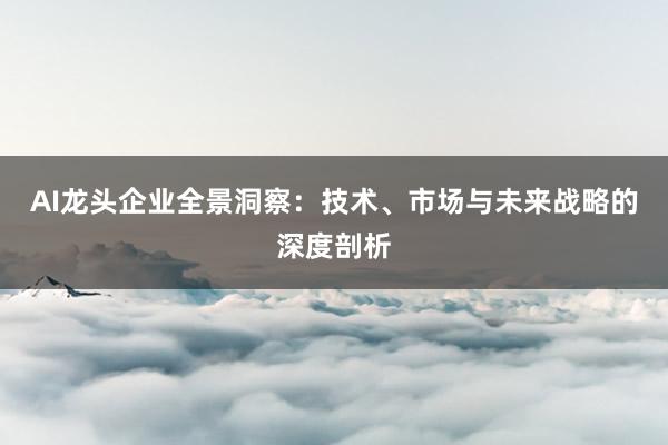 AI龙头企业全景洞察：技术、市场与未来战略的深度剖析