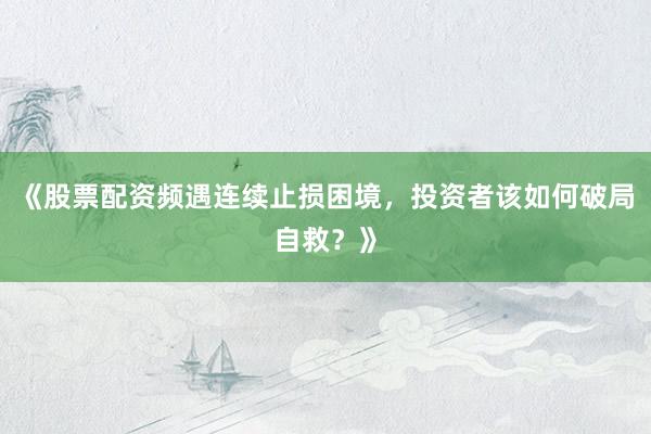 《股票配资频遇连续止损困境,投资者该如何破局自救?》