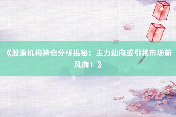 《股票机构持仓分析揭秘：主力动向或引领市场新风向！》