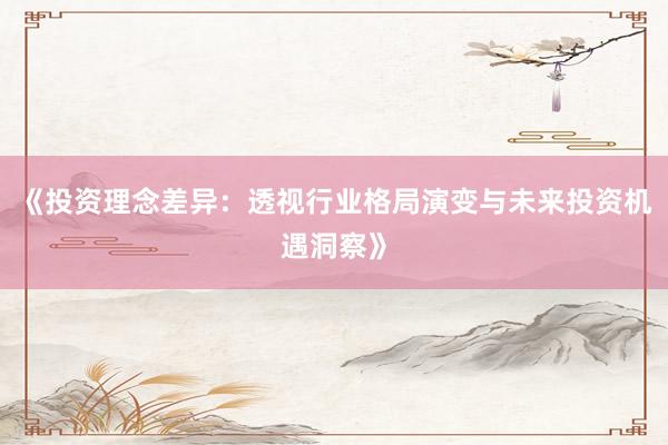 《投资理念差异：透视行业格局演变与未来投资机遇洞察》
