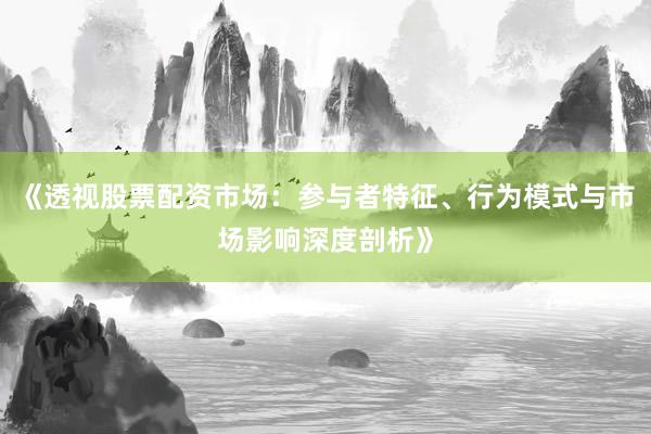 《透视股票配资市场：参与者特征、行为模式与市场影响深度剖析》