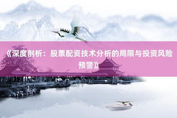 《深度剖析：股票配资技术分析的局限与投资风险预警》