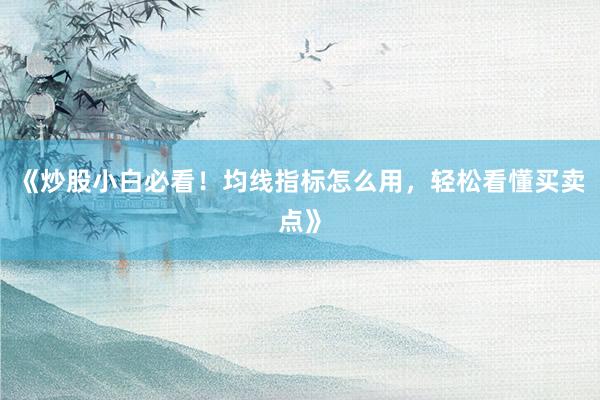 《炒股小白必看！均线指标怎么用，轻松看懂买卖点》