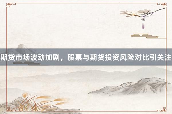 期货市场波动加剧，股票与期货投资风险对比引关注