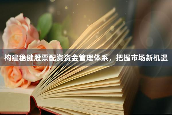 构建稳健股票配资资金管理体系,把握市场新机遇