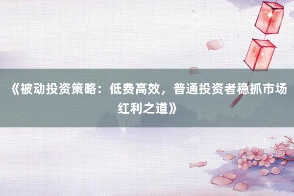 《被动投资策略：低费高效，普通投资者稳抓市场红利之道》
