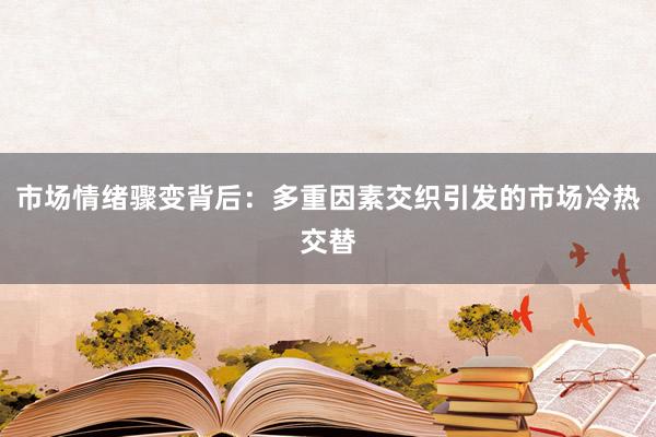 市场情绪骤变背后：多重因素交织引发的市场冷热交替