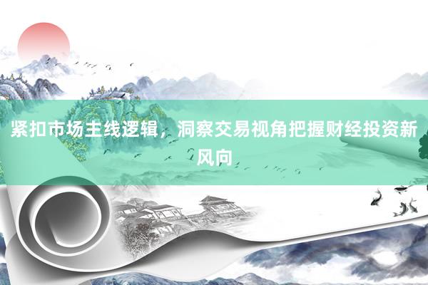 紧扣市场主线逻辑，洞察交易视角把握财经投资新风向