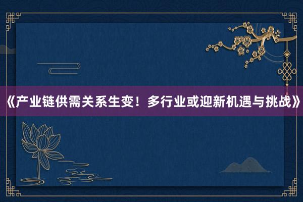 《产业链供需关系生变！多行业或迎新机遇与挑战》