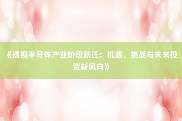 《透视半导体产业阶段跃迁:机遇、挑战与未来投资新风向》