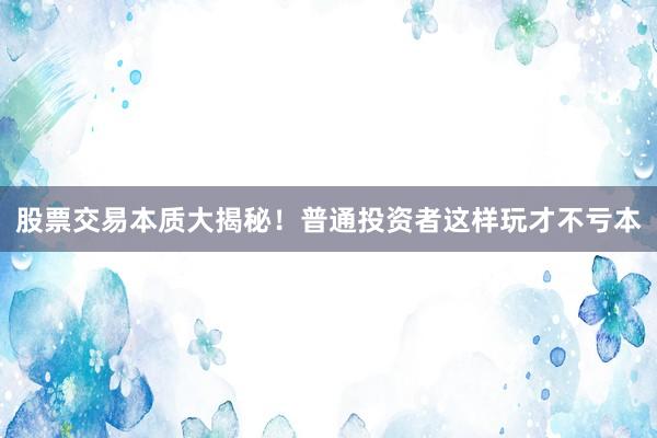 股票交易本质大揭秘！普通投资者这样玩才不亏本