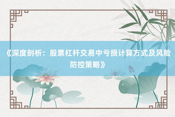 《深度剖析：股票杠杆交易中亏损计算方式及风险防控策略》