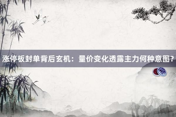 涨停板封单背后玄机：量价变化透露主力何种意图？