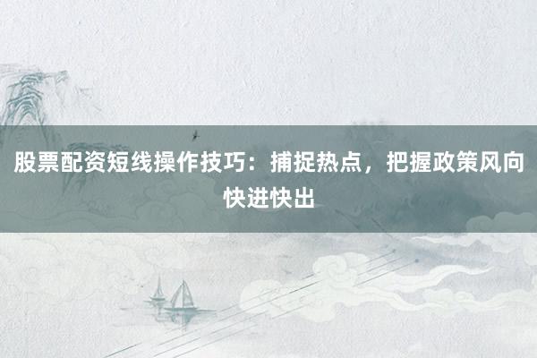 股票配资短线操作技巧：捕捉热点，把握政策风向快进快出