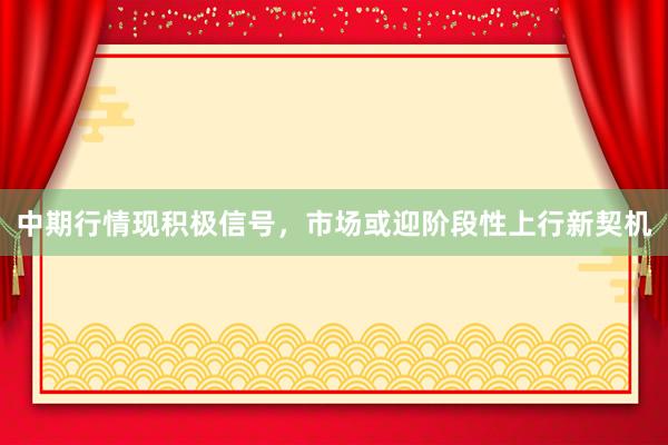 中期行情现积极信号，市场或迎阶段性上行新契机
