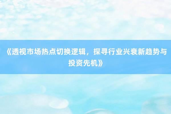 《透视市场热点切换逻辑，探寻行业兴衰新趋势与投资先机》