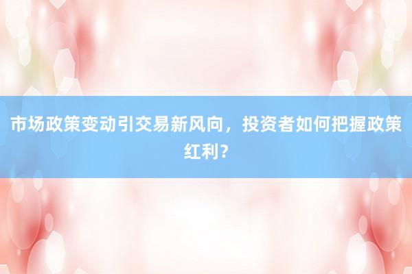市场政策变动引交易新风向，投资者如何把握政策红利？
