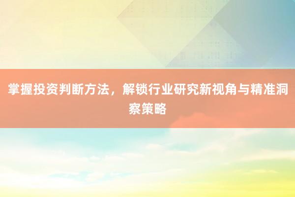 掌握投资判断方法，解锁行业研究新视角与精准洞察策略