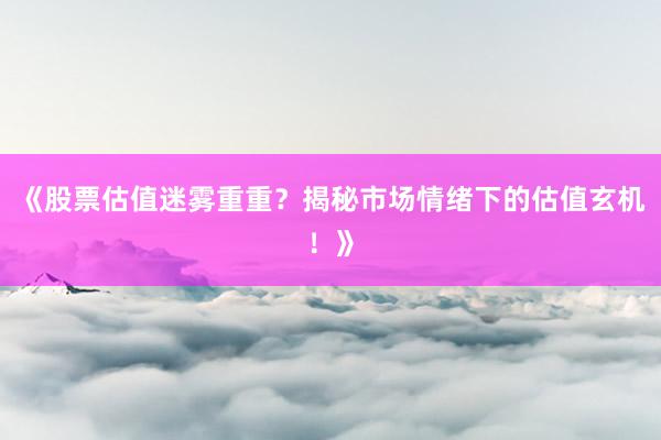 《股票估值迷雾重重？揭秘市场情绪下的估值玄机！》