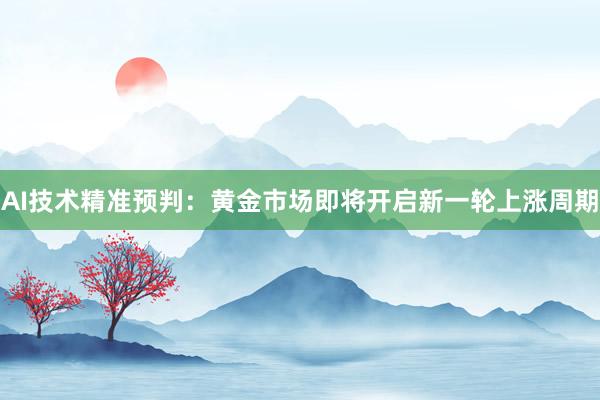 AI技术精准预判：黄金市场即将开启新一轮上涨周期