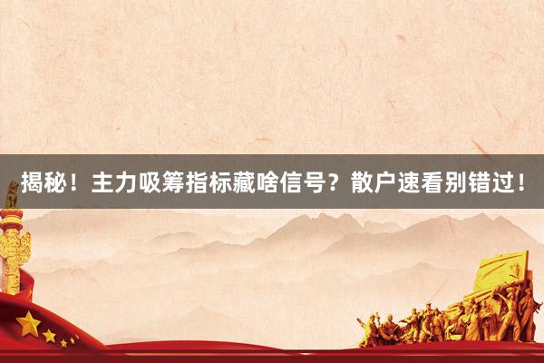 揭秘！主力吸筹指标藏啥信号？散户速看别错过！