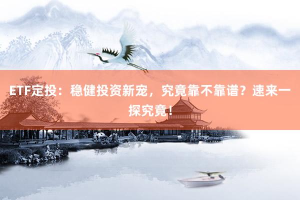 ETF定投：稳健投资新宠，究竟靠不靠谱？速来一探究竟！