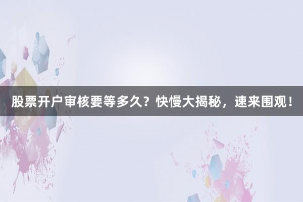 股票开户审核要等多久？快慢大揭秘，速来围观！