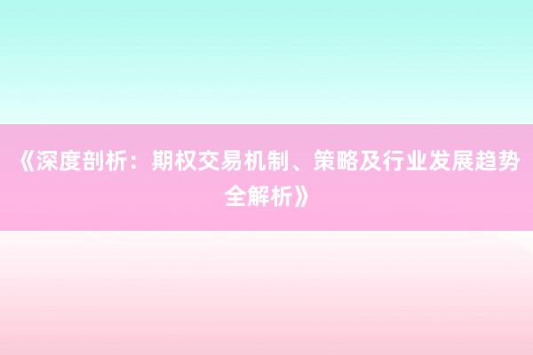 《深度剖析：期权交易机制、策略及行业发展趋势全解析》
