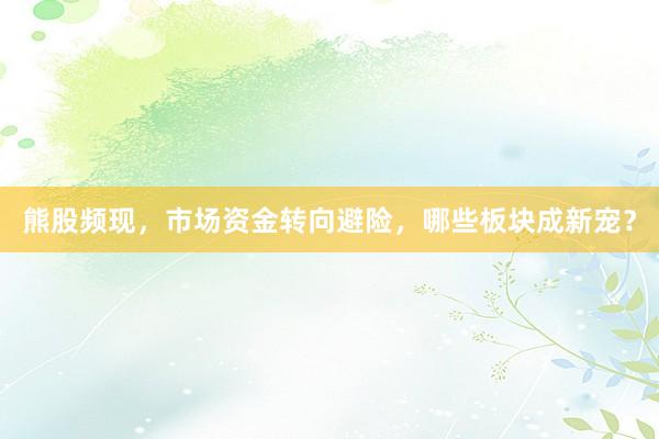 熊股频现，市场资金转向避险，哪些板块成新宠？