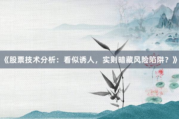 《股票技术分析：看似诱人，实则暗藏风险陷阱？》