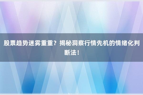 股票趋势迷雾重重？揭秘洞察行情先机的情绪化判断法！