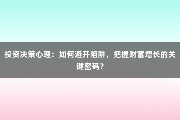 投资决策心理：如何避开陷阱，把握财富增长的关键密码？