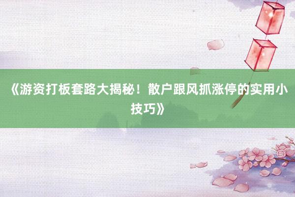 《游资打板套路大揭秘！散户跟风抓涨停的实用小技巧》