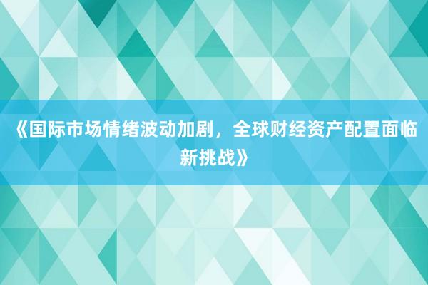 《国际市场情绪波动加剧，全球财经资产配置面临新挑战》