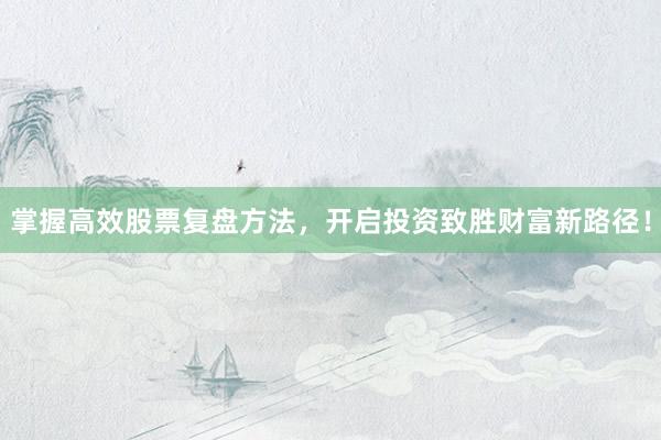 掌握高效股票复盘方法，开启投资致胜财富新路径！