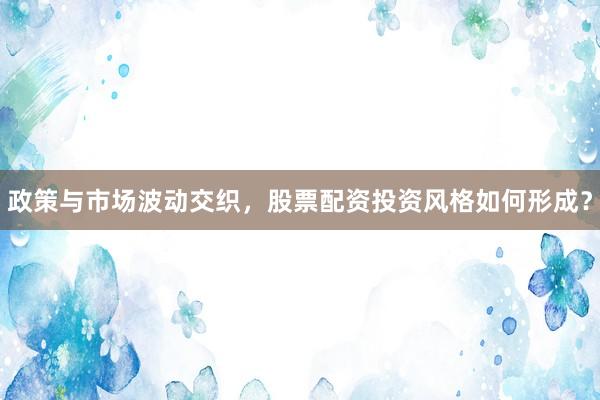 政策与市场波动交织，股票配资投资风格如何形成？