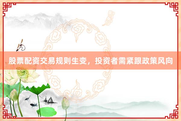 股票配资交易规则生变，投资者需紧跟政策风向