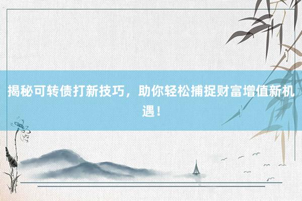 揭秘可转债打新技巧，助你轻松捕捉财富增值新机遇！