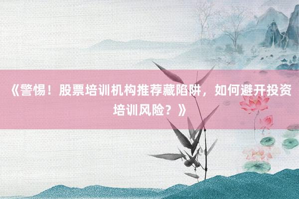 《警惕!股票培训机构推荐藏陷阱,如何避开投资培训风险?》