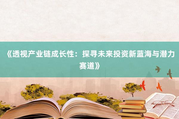 《透视产业链成长性：探寻未来投资新蓝海与潜力赛道》