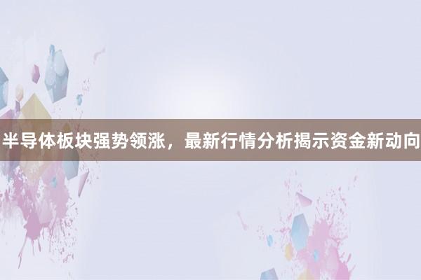 半导体板块强势领涨，最新行情分析揭示资金新动向