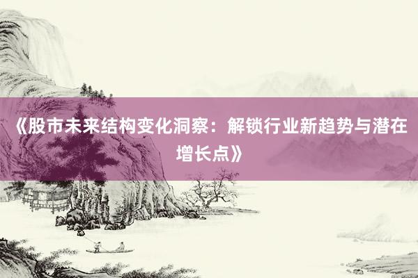 《股市未来结构变化洞察：解锁行业新趋势与潜在增长点》