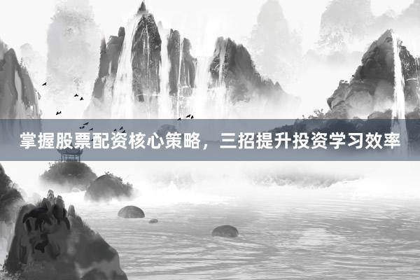 掌握股票配资核心策略，三招提升投资学习效率