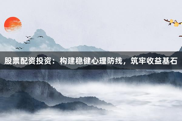 股票配资投资：构建稳健心理防线，筑牢收益基石
